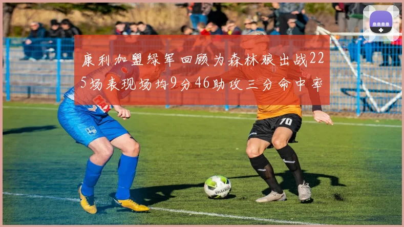 康利加盟绿军回顾为森林狼出战225场表现场均9分46助攻三分命中率412