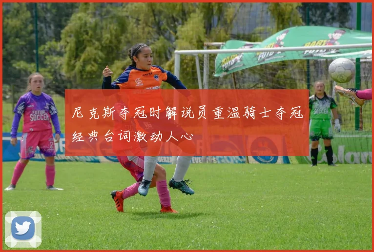 尼克斯夺冠时解说员重温骑士夺冠经典台词激动人心