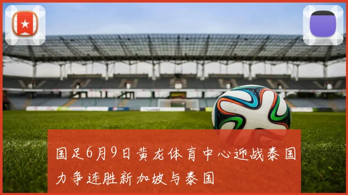 国足6月9日黄龙体育中心迎战泰国力争连胜新加坡与泰国