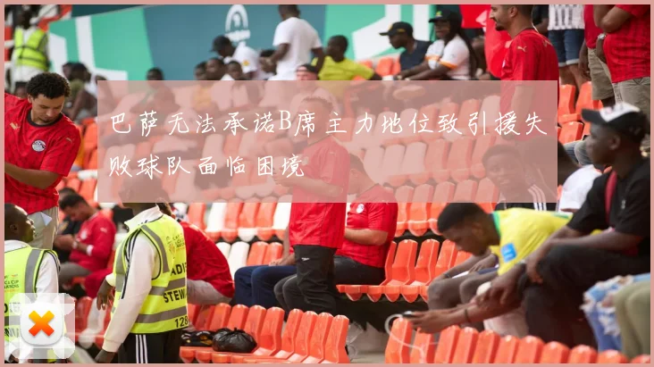 巴萨无法承诺B席主力地位致引援失败球队面临困境