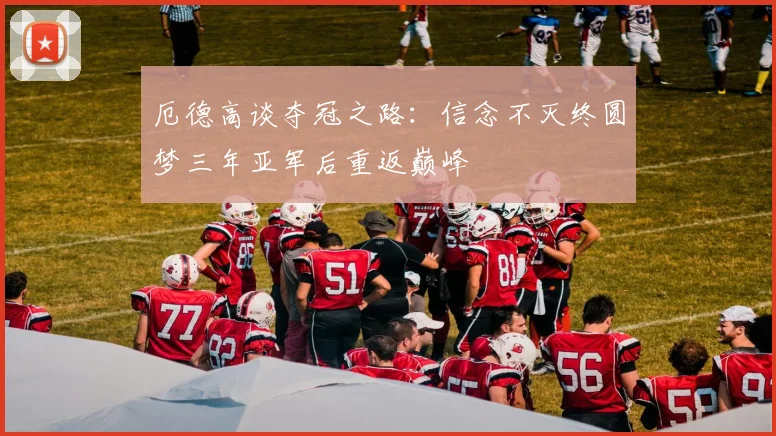 厄德高谈夺冠之路：信念不灭终圆梦三年亚军后重返巅峰