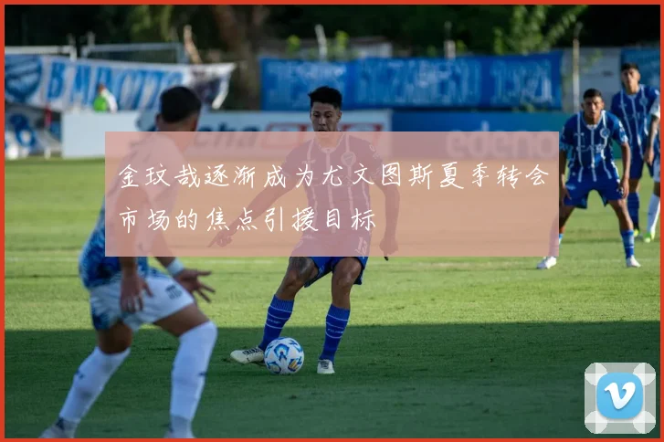 金玟哉逐渐成为尤文图斯夏季转会市场的焦点引援目标