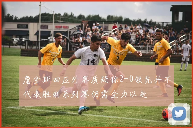 詹金斯回应外界质疑称2-0领先并不代表胜利系列赛仍需全力以赴