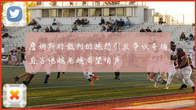 詹姆斯对裁判的抱怨引发争议夸梅直言他越老越渴望哨声