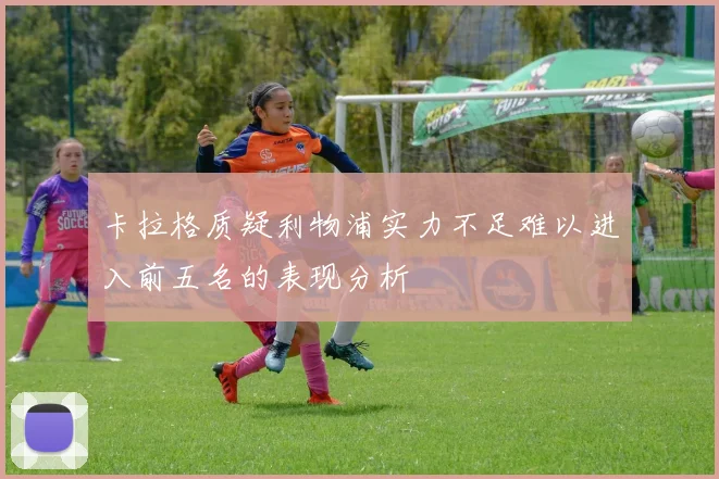 卡拉格质疑利物浦实力不足难以进入前五名的表现分析