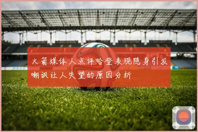 火箭媒体人点评哈登表现隐身引发嘲讽让人失望的原因分析