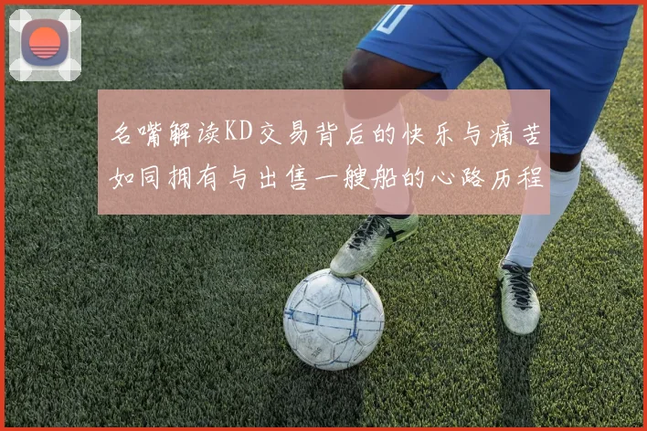 名嘴解读KD交易背后的快乐与痛苦如同拥有与出售一艘船的心路历程