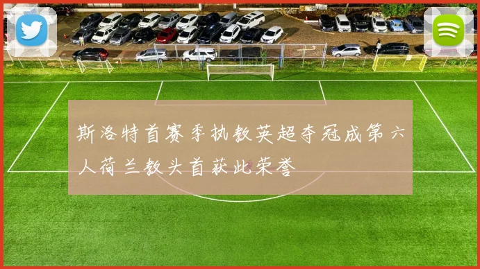 斯洛特首赛季执教英超夺冠成第六人荷兰教头首获此荣誉